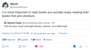 @rincewind.run‬ sitatposter ‪‪@rachelfeder.bsky.social‬: "Tell me your most unhinged literary opinion, as a little treat" og kommenterer: "it is more important to read books you actually enjoy reading than books that are Literature"